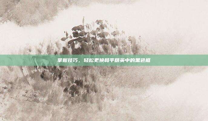 掌握技巧,轻松更换和平精英中的黑色框