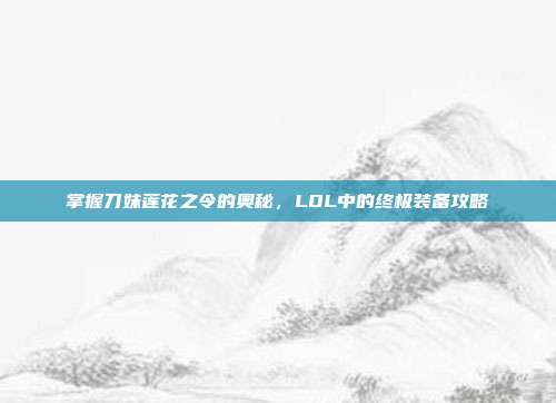 掌握刀妹莲花之令的奥秘,LOL中的终极装备攻略