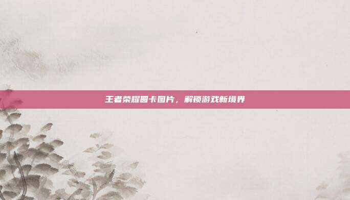 王者荣耀圆卡图片,解锁游戏新境界