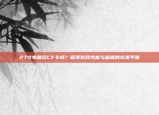27寸电脑玩CF卡吗?探索游戏性能与画质的完美平衡
