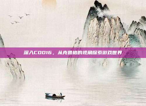 深入COD16,从克鲁格的视角探索游戏世界