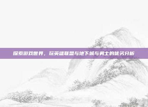 探索游戏世界,玩英雄联盟与地下城与勇士的优劣分析