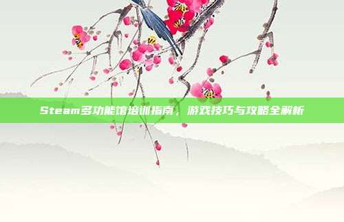 Steam多功能馆培训指南，游戏技巧与攻略全解析