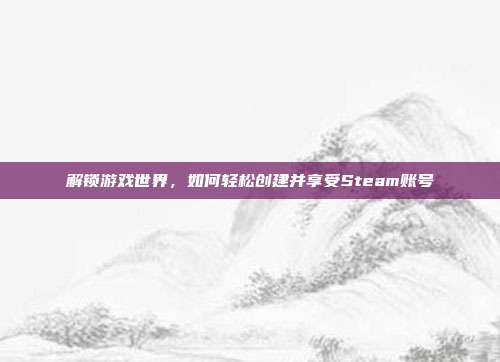 解锁游戏世界,如何轻松创建并享受Steam账号