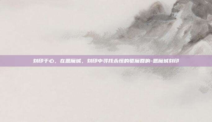 刻印于心，在恶魔城，刻印中寻找永恒的驱魔回响-恶魔城刻印