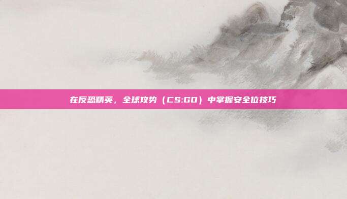 在反恐精英,全球攻势(CS:GO)中掌握安全位技巧