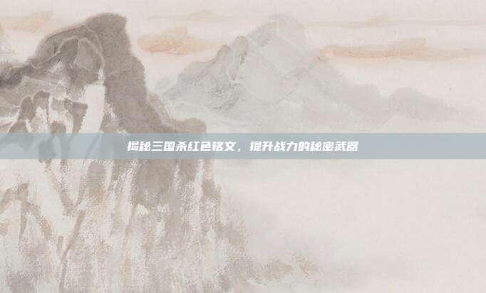 揭秘三国杀红色铭文,提升战力的秘密武器
