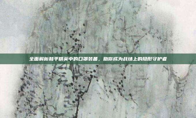 全面解析和平精英中的口罩装备,助你成为战场上的隐形守护者