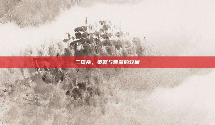 三国杀，策略与智慧的较量