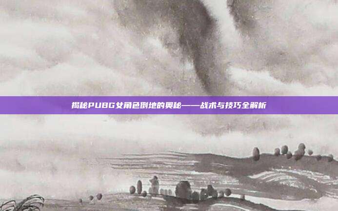 揭秘PUBG女角色倒地的奥秘——战术与技巧全解析