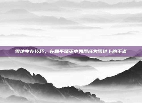 雪地生存技巧，在和平精英中如何成为雪地上的王者