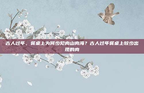 古人过年，餐桌上为何少见肉山肉海？古人过年餐桌上较少出现的肉