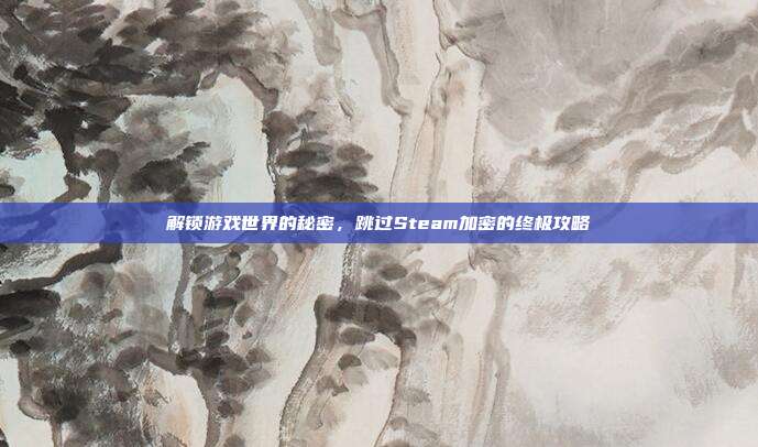 解锁游戏世界的秘密,跳过Steam加密的终极攻略