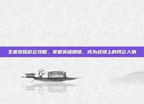 王者荣耀赵云攻略，掌握英雄精髓，成为战场上的风云人物