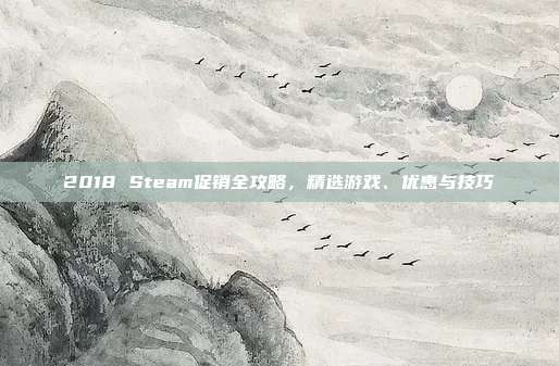 2018 Steam促销全攻略,精选游戏、优惠与技巧