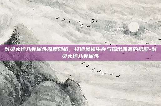 剑灵大地八卦属性深度剖析，打造最强生存与输出兼备的搭配-剑灵大地八卦属性
