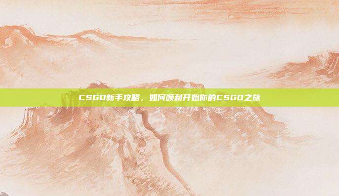 CSGO新手攻略,如何顺利开始你的CSGO之旅