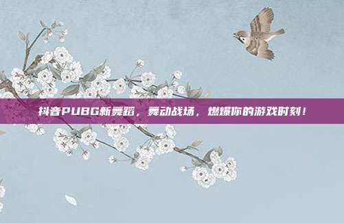 抖音PUBG新舞蹈,舞动战场,燃爆你的游戏时刻!