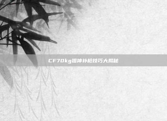 CF70kg狙神补枪技巧大揭秘