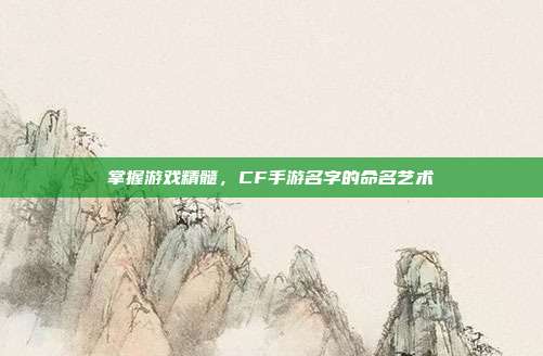 掌握游戏精髓,CF手游名字的命名艺术