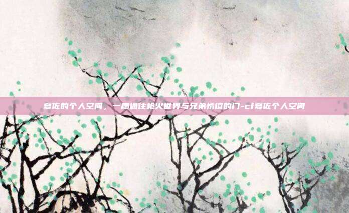 夏佐的个人空间，一扇通往枪火世界与兄弟情谊的门-cf夏佐个人空间