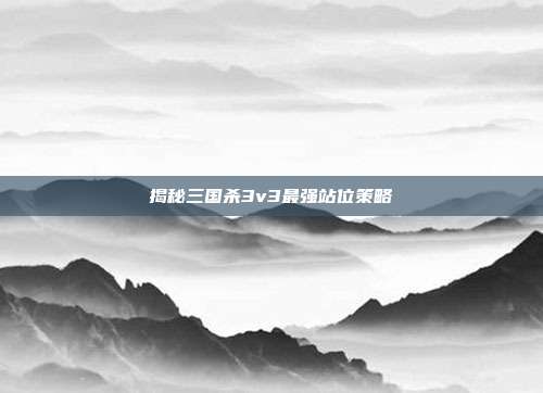 揭秘三国杀3v3最强站位策略