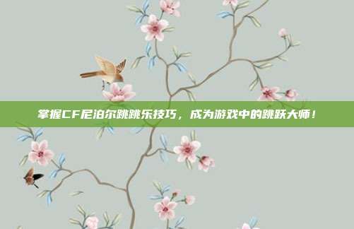 掌握CF尼泊尔跳跳乐技巧，成为游戏中的跳跃大师！