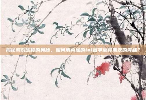 揭秘游戏昵称的奥秘,如何用内涵的lol名字赢得朋友的青睐?