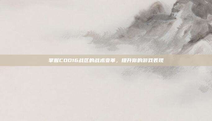 掌握COD16战区的战术变革,提升你的游戏表现