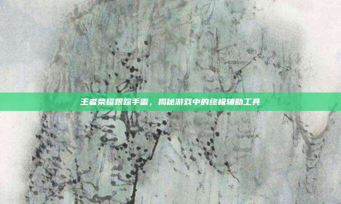 王者荣耀跟踪手雷,揭秘游戏中的终极辅助工具