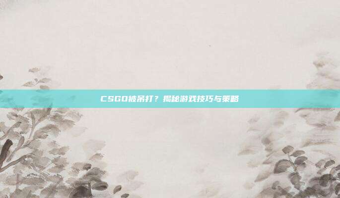CSGO被吊打?揭秘游戏技巧与策略