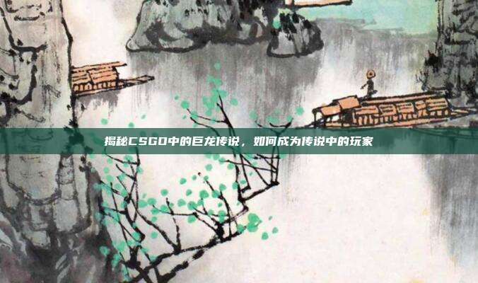 揭秘CSGO中的巨龙传说,如何成为传说中的玩家