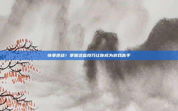 快拿逆战!掌握这些技巧让你成为游戏高手