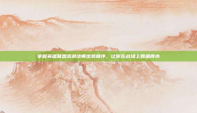 掌握英雄联盟流浪法师出装顺序,让你在战场上如鱼得水