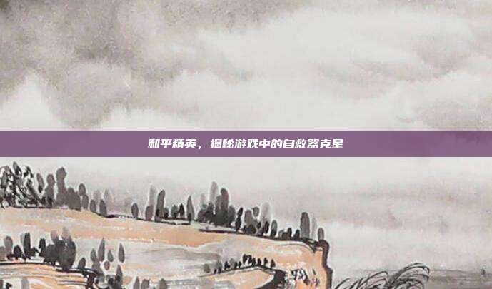 和平精英，揭秘游戏中的自救器克星