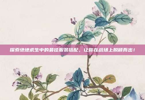 探索绝地求生中的最佳服装搭配，让你在战场上脱颖而出！