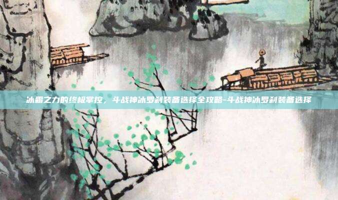 冰霜之力的终极掌控，斗战神冰罗刹装备选择全攻略-斗战神冰罗刹装备选择