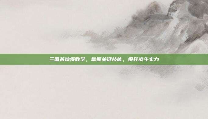 三国杀神将教学,掌握关键技能,提升战斗实力