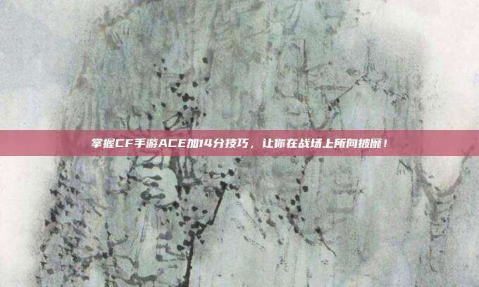 掌握CF手游ACE加14分技巧,让你在战场上所向披靡!