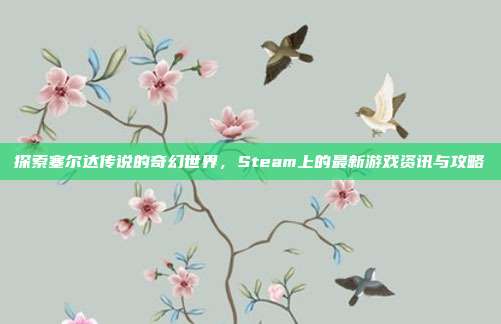探索塞尔达传说的奇幻世界，Steam上的最新游戏资讯与攻略