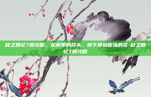 秋之回忆7霞攻略，在雨季的尽头，摘下那朵倔强的花-秋之回忆7霞攻略