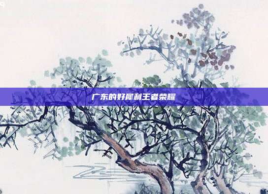广东的好犀利王者荣耀