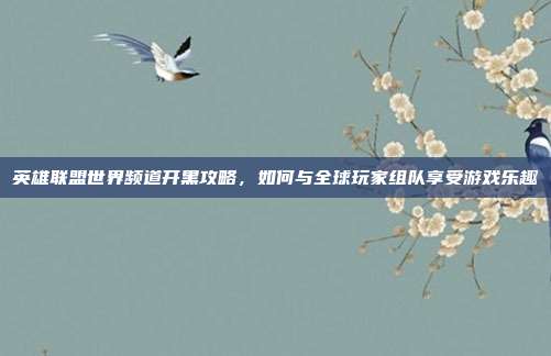 英雄联盟世界频道开黑攻略，如何与全球玩家组队享受游戏乐趣