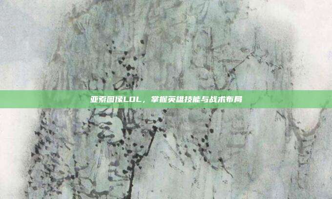 亚索图像LOL,掌握英雄技能与战术布局