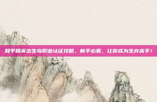 和平精英出生岛职业认证攻略,新手必看,让你成为生存高手!