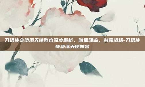 刀塔传奇堕落天使阵容深度解析，暗黑降临，制霸战场-刀塔传奇堕落天使阵容