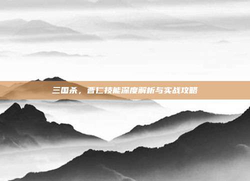三国杀,曹仁技能深度解析与实战攻略