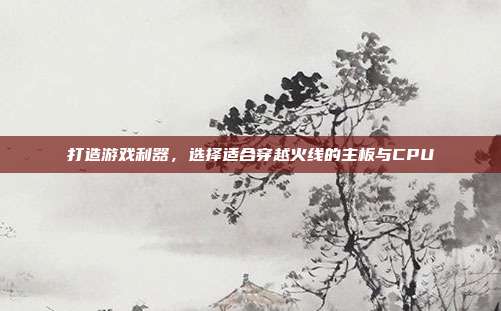 打造游戏利器，选择适合穿越火线的主板与CPU