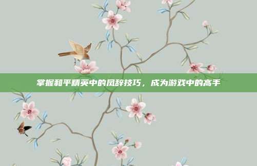 掌握和平精英中的凤辞技巧,成为游戏中的高手