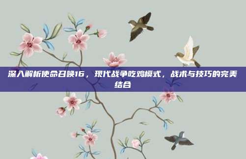 深入解析使命召唤16,现代战争吃鸡模式,战术与技巧的完美结合